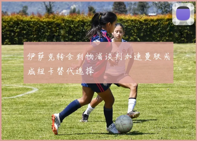 伊萨克转会利物浦谈判加速曼联或成纽卡替代选择