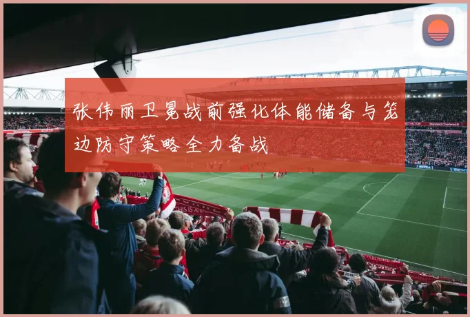 张伟丽卫冕战前强化体能储备与笼边防守策略全力备战